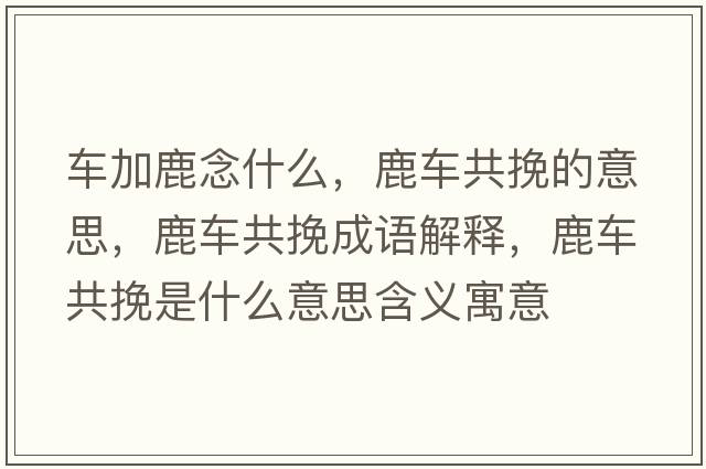 車(chē)加鹿念什么，鹿車(chē)共挽的意思，鹿車(chē)共挽成語(yǔ)解釋?zhuān)管?chē)共挽是什么意思含義寓意