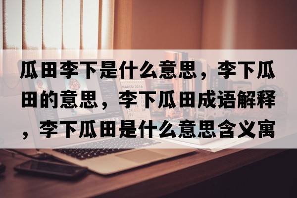 瓜田李下是什么意思，李下瓜田的意思，李下瓜田成語(yǔ)解釋?zhuān)钕鹿咸锸鞘裁匆馑己x寓意