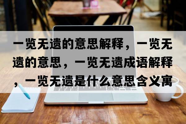 一覽無(wú)遺的意思解釋?zhuān)挥[無(wú)遺的意思，一覽無(wú)遺成語(yǔ)解釋?zhuān)挥[無(wú)遺是什么意思含義寓意