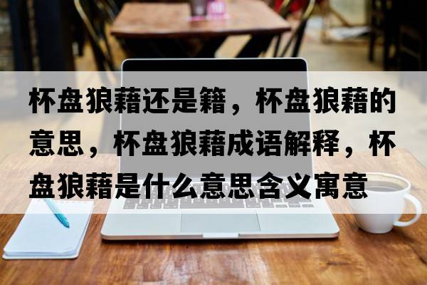 杯盤(pán)狼藉還是籍，杯盤(pán)狼藉的意思，杯盤(pán)狼藉成語(yǔ)解釋?zhuān)P(pán)狼藉是什么意思含義寓意