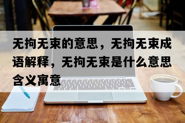 無(wú)拘無(wú)束的意思，無(wú)拘無(wú)束成語(yǔ)解釋?zhuān)瑹o(wú)拘無(wú)束是什么意思含義寓意