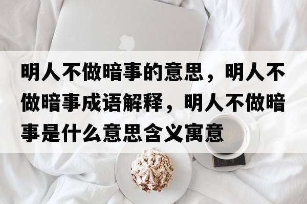 明人不做暗事的意思，明人不做暗事成語(yǔ)解釋?zhuān)魅瞬蛔霭凳率鞘裁匆馑己x寓意