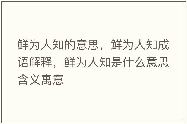 鮮為人知的意思，鮮為人知成語(yǔ)解釋?zhuān)r為人知是什么意思含義寓意