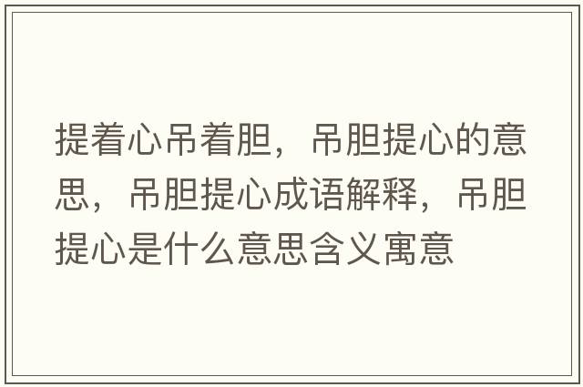 提著(zhù)心吊著(zhù)膽，吊膽提心的意思，吊膽提心成語(yǔ)解釋?zhuān)跄懱嵝氖鞘裁匆馑己x寓意