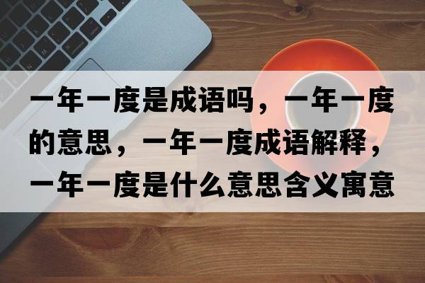 一年一度是成語(yǔ)嗎，一年一度的意思，一年一度成語(yǔ)解釋?zhuān)荒暌欢仁鞘裁匆馑己x寓意