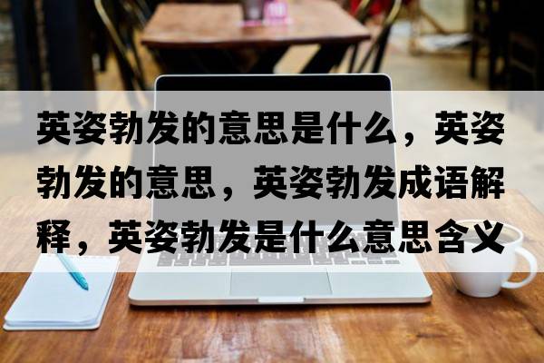 英姿勃發(fā)的意思是什么，英姿勃發(fā)的意思，英姿勃發(fā)成語(yǔ)解釋?zhuān)⒆瞬l(fā)是什么意思含義寓意