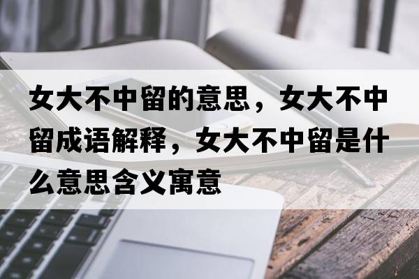 女大不中留的意思，女大不中留成語(yǔ)解釋?zhuān)蟛恢辛羰鞘裁匆馑己x寓意