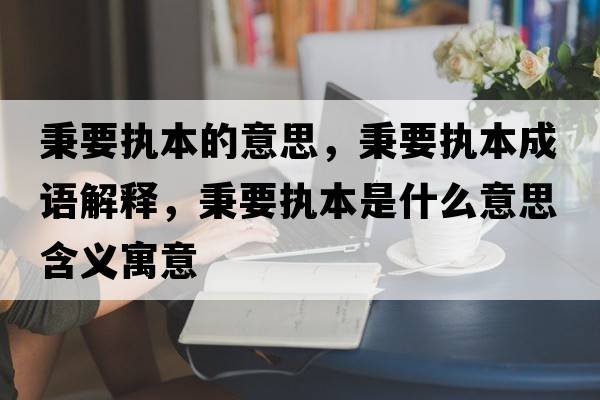 秉要執本的意思，秉要執本成語(yǔ)解釋?zhuān)獔瘫臼鞘裁匆馑己x寓意