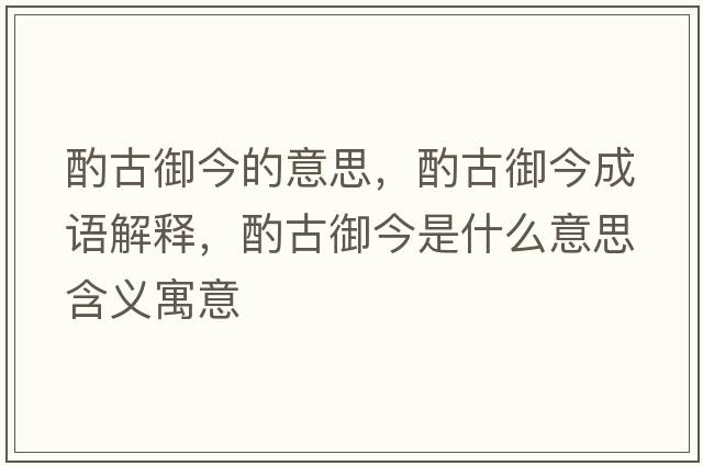 酌古御今的意思，酌古御今成語(yǔ)解釋?zhuān)霉庞袷鞘裁匆馑己x寓意