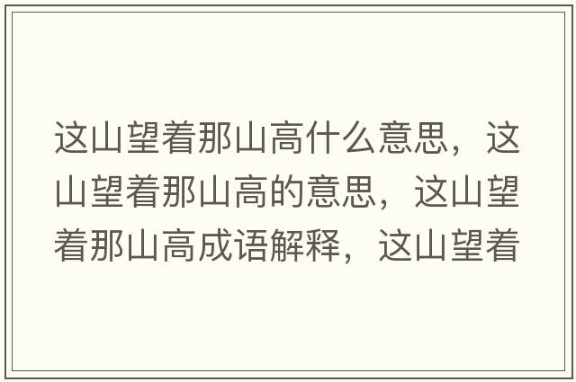 這山望著(zhù)那山高什么意思，這山望著(zhù)那山高的意思，這山望著(zhù)那山高成語(yǔ)解釋?zhuān)@山望著(zhù)那山高是什么意思含義寓意