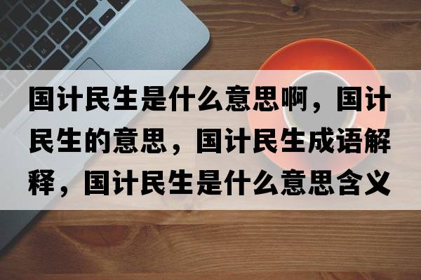 國計民生是什么意思啊，國計民生的意思，國計民生成語(yǔ)解釋?zhuān)瑖嬅裆鞘裁匆馑己x寓意