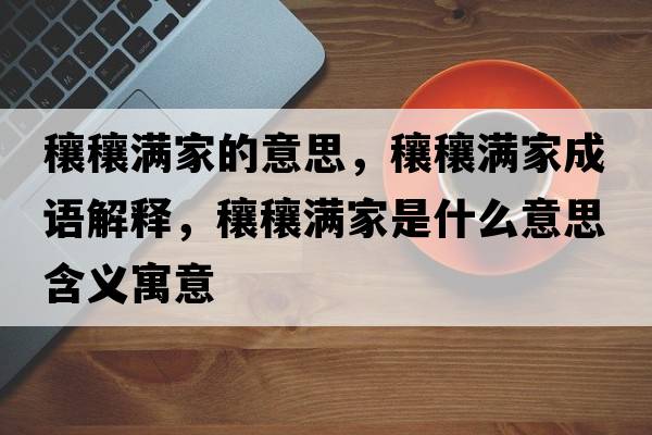 穰穰滿(mǎn)家的意思，穰穰滿(mǎn)家成語(yǔ)解釋?zhuān)︷M(mǎn)家是什么意思含義寓意