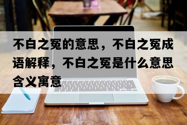 不白之冤的意思，不白之冤成語(yǔ)解釋?zhuān)话字┦鞘裁匆馑己x寓意