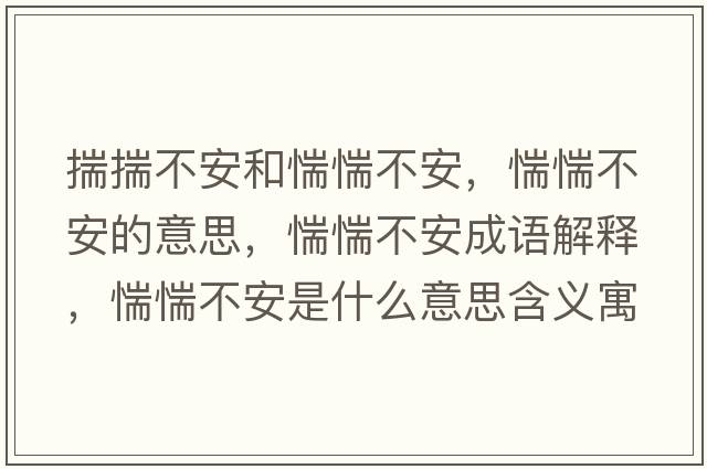 揣揣不安和惴惴不安，惴惴不安的意思，惴惴不安成語(yǔ)解釋?zhuān)枫凡话彩鞘裁匆馑己x寓意