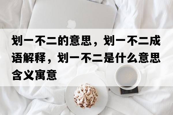 劃一不二的意思，劃一不二成語(yǔ)解釋?zhuān)瑒澮徊欢鞘裁匆馑己x寓意