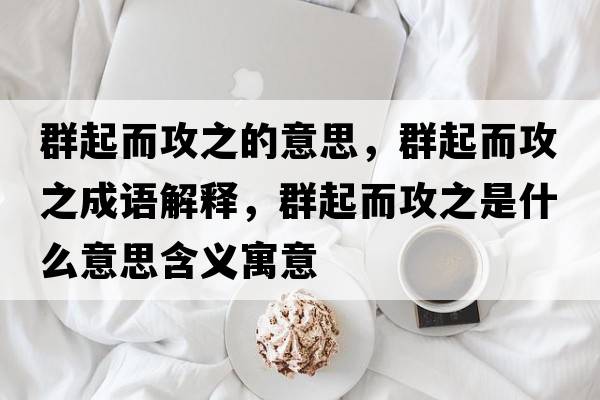 群起而攻之的意思，群起而攻之成語(yǔ)解釋?zhuān)浩鸲ブ鞘裁匆馑己x寓意