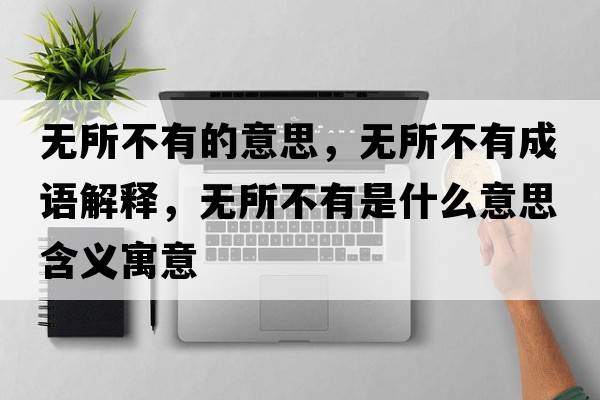 無(wú)所不有的意思，無(wú)所不有成語(yǔ)解釋?zhuān)瑹o(wú)所不有是什么意思含義寓意