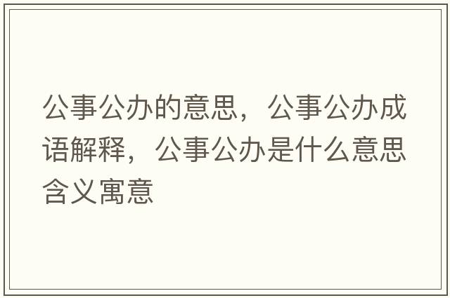 公事公辦的意思，公事公辦成語(yǔ)解釋?zhuān)鹿k是什么意思含義寓意