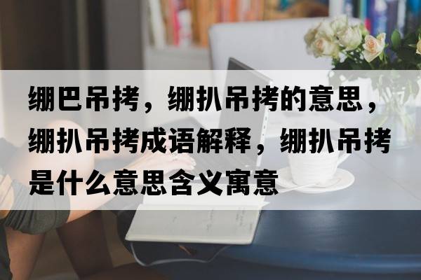 繃巴吊拷，繃扒吊拷的意思，繃扒吊拷成語(yǔ)解釋?zhuān)嚢堑蹩绞鞘裁匆馑己x寓意