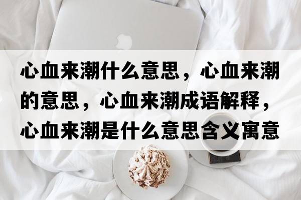 心血來(lái)潮什么意思，心血來(lái)潮的意思，心血來(lái)潮成語(yǔ)解釋?zhuān)难獊?lái)潮是什么意思含義寓意