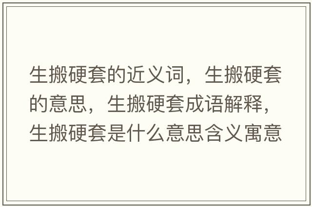 生搬硬套的近義詞，生搬硬套的意思，生搬硬套成語(yǔ)解釋?zhuān)嵊蔡资鞘裁匆馑己x寓意