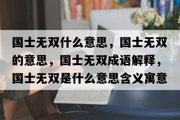 國士無(wú)雙什么意思，國士無(wú)雙的意思，國士無(wú)雙成語(yǔ)解釋?zhuān)瑖繜o(wú)雙是什么意思含義寓意