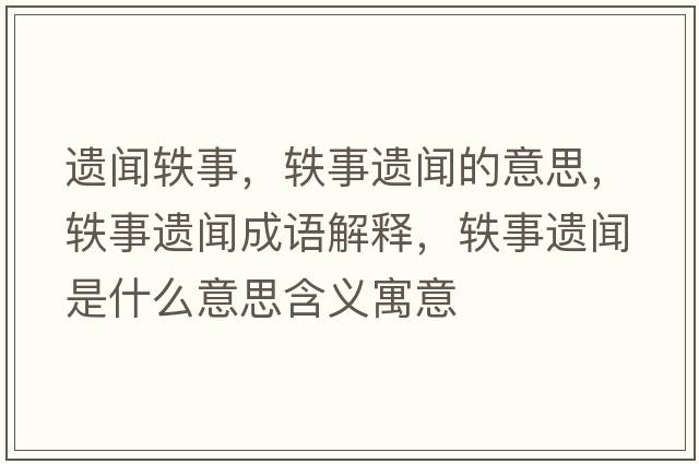 遺聞軼事，軼事遺聞的意思，軼事遺聞成語(yǔ)解釋?zhuān)W事遺聞是什么意思含義寓意