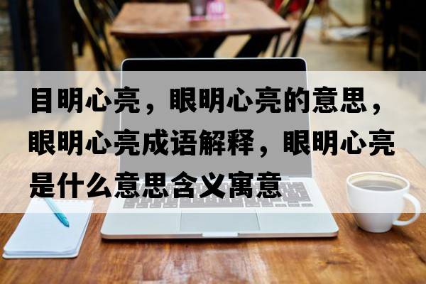 目明心亮，眼明心亮的意思，眼明心亮成語(yǔ)解釋?zhuān)勖餍牧潦鞘裁匆馑己x寓意