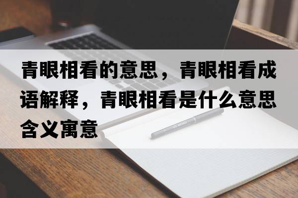 青眼相看的意思，青眼相看成語(yǔ)解釋?zhuān)嘌巯嗫词鞘裁匆馑己x寓意