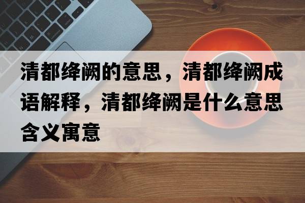 清都絳闕的意思，清都絳闕成語(yǔ)解釋?zhuān)宥冀{闕是什么意思含義寓意