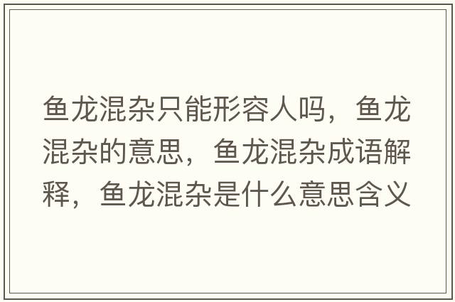 魚(yú)龍混雜只能形容人嗎，魚(yú)龍混雜的意思，魚(yú)龍混雜成語(yǔ)解釋?zhuān)~(yú)龍混雜是什么意思含義寓意