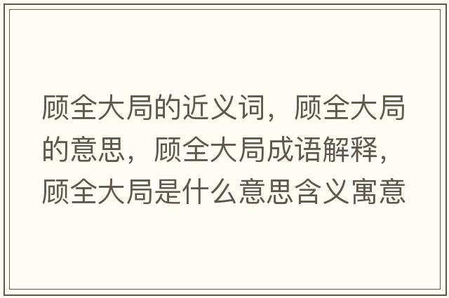 顧全大局的近義詞，顧全大局的意思，顧全大局成語(yǔ)解釋?zhuān)櫲缶质鞘裁匆馑己x寓意