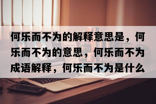 何樂(lè )而不為的解釋意思是，何樂(lè )而不為的意思，何樂(lè )而不為成語(yǔ)解釋?zhuān)螛?lè )而不為是什么意思含義寓意