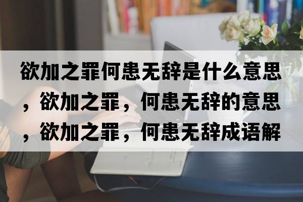 欲加之罪何患無(wú)辭是什么意思，欲加之罪，何患無(wú)辭的意思，欲加之罪，何患無(wú)辭成語(yǔ)解釋?zhuān)又?，何患無(wú)辭是什么意思含義寓意