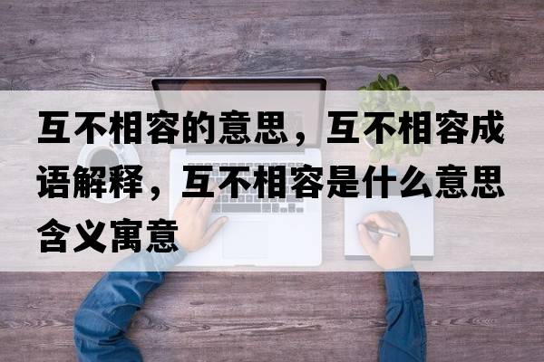 互不相容的意思，互不相容成語(yǔ)解釋?zhuān)ゲ幌嗳菔鞘裁匆馑己x寓意