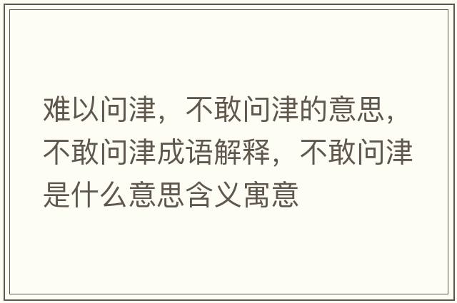 難以問(wèn)津，不敢問(wèn)津的意思，不敢問(wèn)津成語(yǔ)解釋?zhuān)桓覇?wèn)津是什么意思含義寓意
