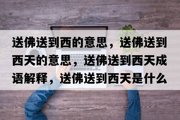 送佛送到西的意思，送佛送到西天的意思，送佛送到西天成語(yǔ)解釋?zhuān)头鹚偷轿魈焓鞘裁匆馑己x寓意
