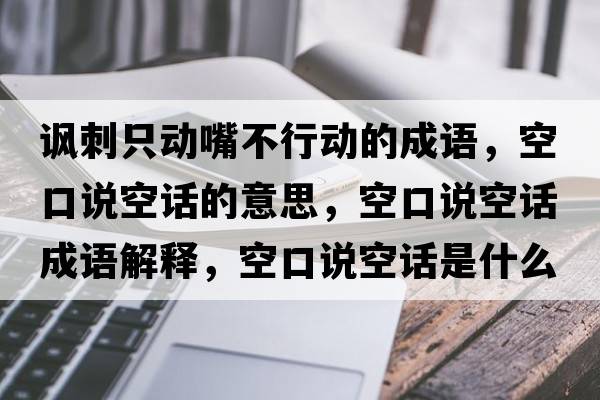 諷刺只動(dòng)嘴不行動(dòng)的成語(yǔ)，空口說(shuō)空話(huà)的意思，空口說(shuō)空話(huà)成語(yǔ)解釋?zhuān)湛谡f(shuō)空話(huà)是什么意思含義寓意
