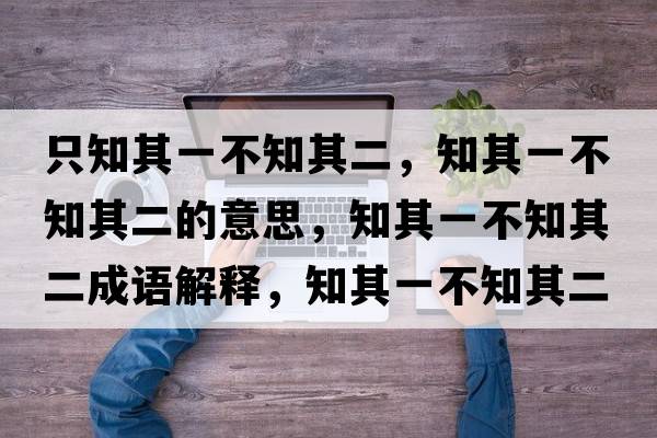 只知其一不知其二，知其一不知其二的意思，知其一不知其二成語(yǔ)解釋?zhuān)湟徊恢涠鞘裁匆馑己x寓意