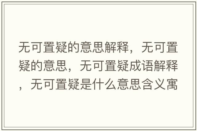 無(wú)可置疑的意思解釋?zhuān)瑹o(wú)可置疑的意思，無(wú)可置疑成語(yǔ)解釋?zhuān)瑹o(wú)可置疑是什么意思含義寓意