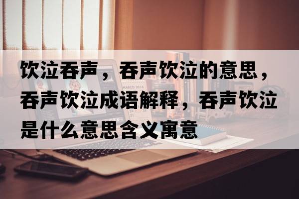 飲泣吞聲，吞聲飲泣的意思，吞聲飲泣成語(yǔ)解釋?zhuān)搪曪嬈鞘裁匆馑己x寓意