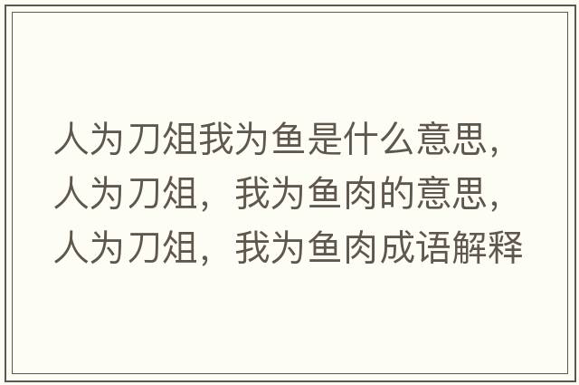 人為刀俎我為魚(yú)是什么意思，人為刀俎，我為魚(yú)肉的意思，人為刀俎，我為魚(yú)肉成語(yǔ)解釋?zhuān)藶榈顿?，我為魚(yú)肉是什么意思含義寓意