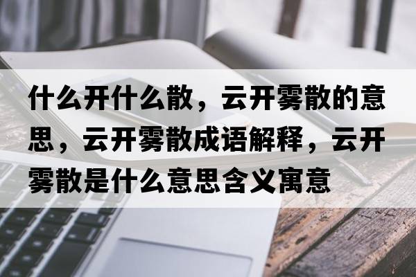 什么開(kāi)什么散，云開(kāi)霧散的意思，云開(kāi)霧散成語(yǔ)解釋?zhuān)崎_(kāi)霧散是什么意思含義寓意