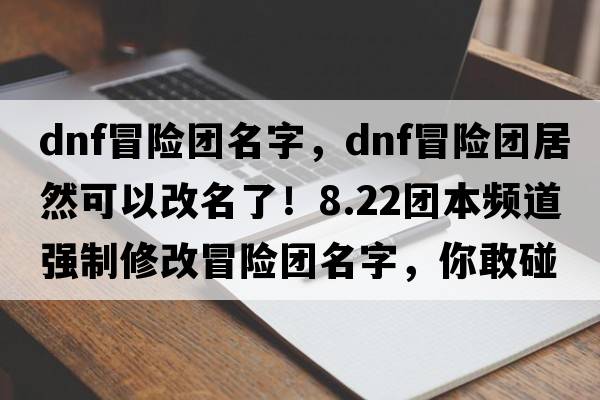 dnf冒險團名字，DNF冒險團居然可以改名了！8.22團本頻道強制修改冒險團名字，你敢碰這個(gè)Bug嗎