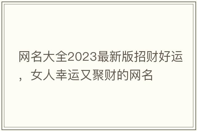 網(wǎng)名大全2023最新版招財好運，女人幸運又聚財的網(wǎng)名