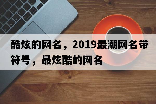 酷炫的網(wǎng)名，2019最潮網(wǎng)名帶符號，最炫酷的網(wǎng)名