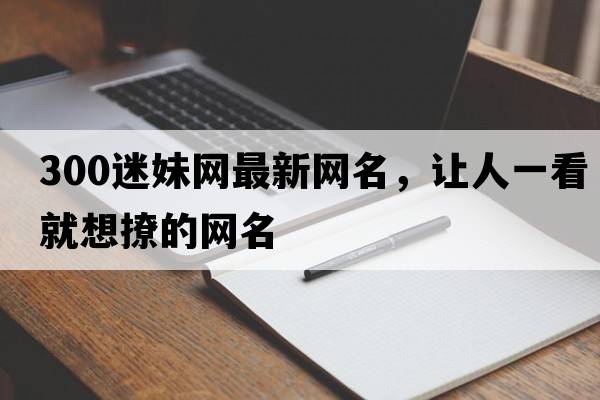 300迷妹網(wǎng)最新網(wǎng)名，讓人一看就想撩的網(wǎng)名