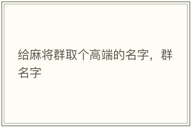 給麻將群取個(gè)高端的名字，群名字