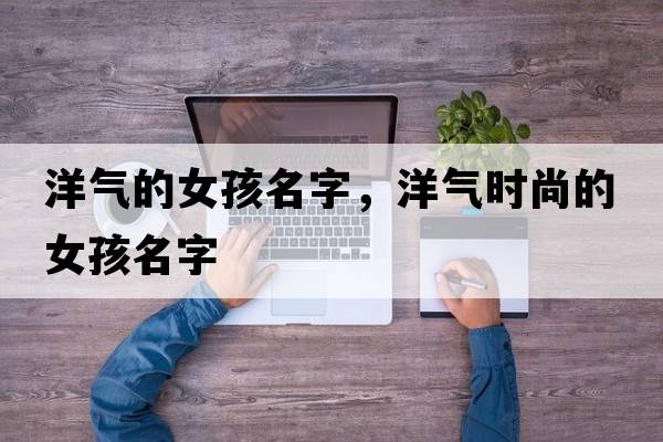 洋氣的女孩名字，洋氣時(shí)尚的女孩名字