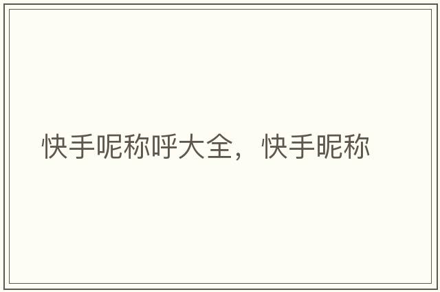 快手呢稱(chēng)呼大全，快手昵稱(chēng)